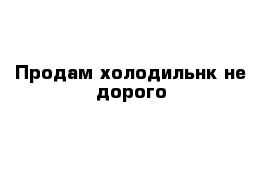 Продам холодильнк не дорого